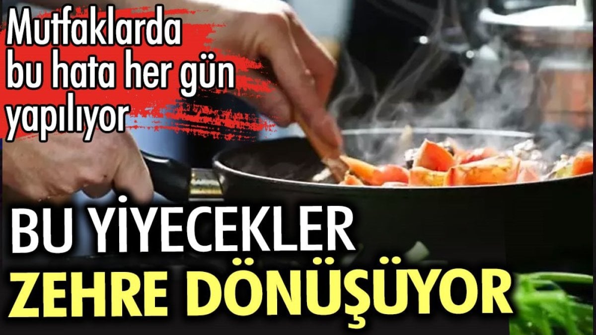 Bu yiyecekler zehre dönüşüyor. Mutfaklarımızda bu hatayı her gün yapıyoruz