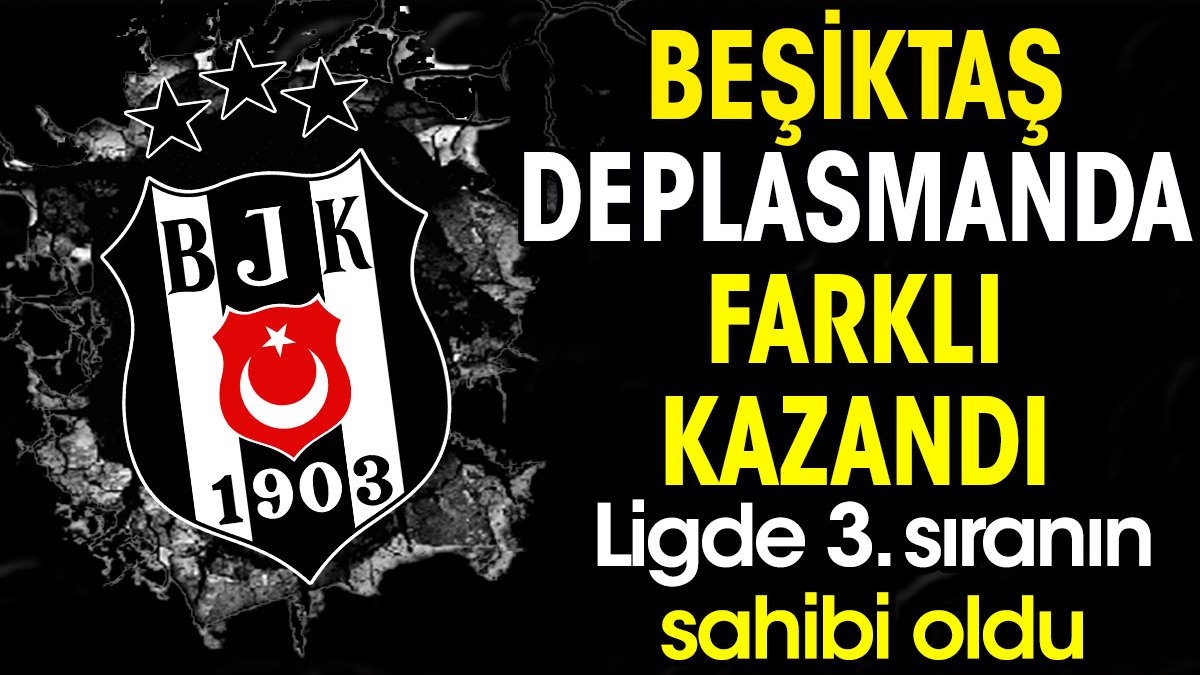 Beşiktaş deplasmanda farklı kazandı. Lig'de 3. sıranın sahibi oldu