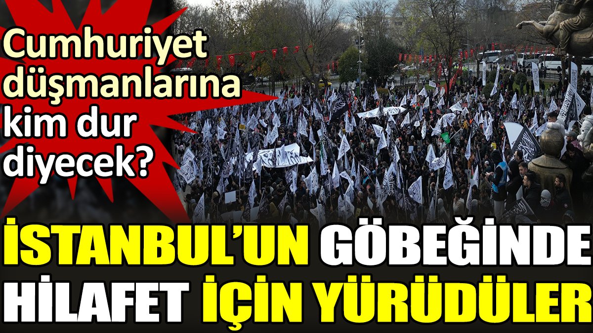 İstanbul'un göbeğinde hilafet için yürüdüler. Cumhuriyet düşmanlarına kim dur diyecek?