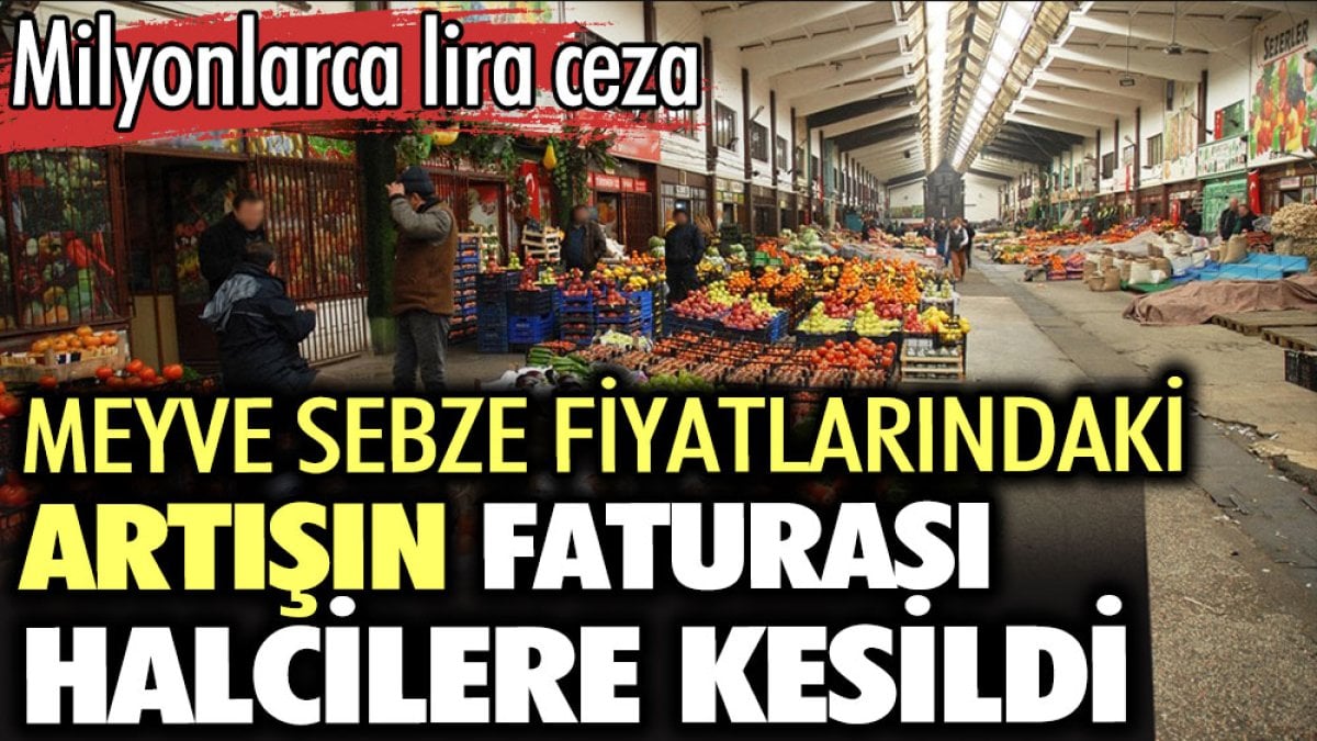 Meyve sebze fiyatlarındaki artışın faturası halcilere kesildi