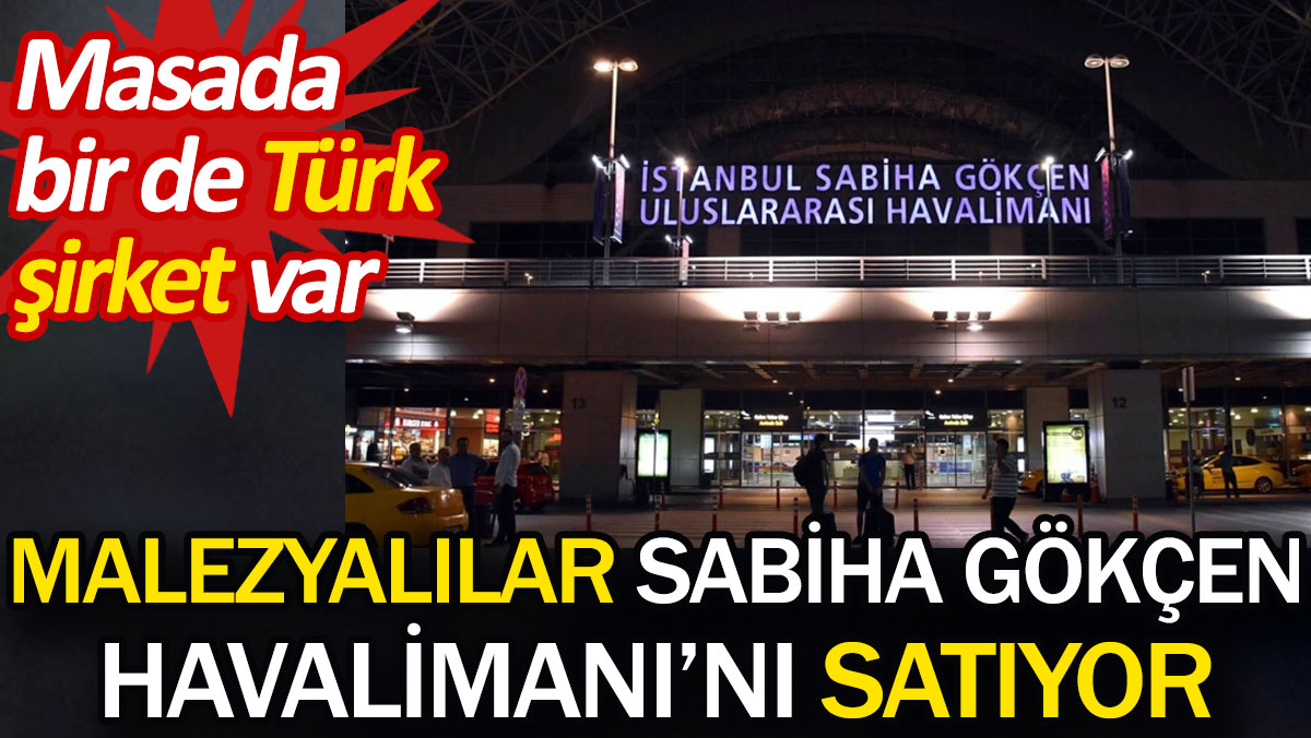 Malezyalılar Sabiha Gökçen Havalimanı'nı satıyor. Masada bir de Türk şirket var