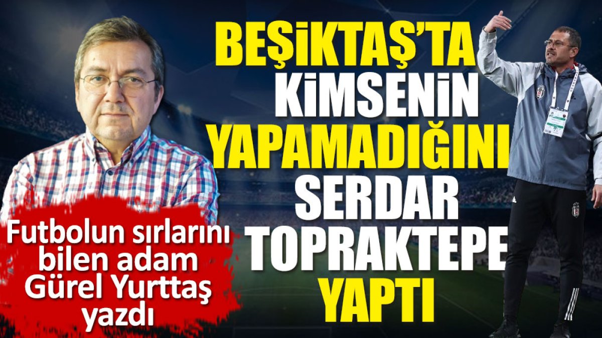 Serdar Topraktepe Beşiktaş'ta kimsenin yapamadığını yaptı. Gürel Yurttaş yazdı