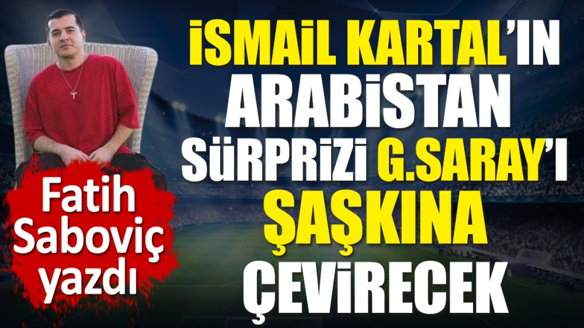 İsmail Kartal'ın Arabistan sürprizi Galatasaray'ı şaşkına çevirecek. Fatih Saboviç ortaya çıkardı