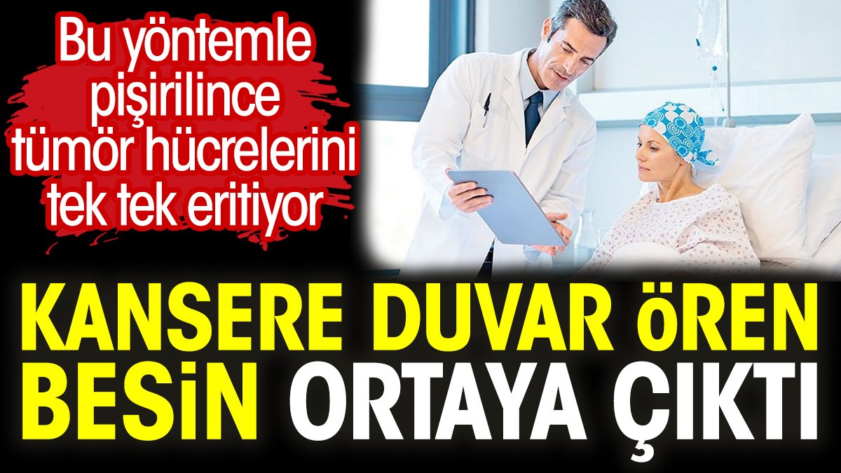 Kansere duvar ören besin ortaya çıktı. Bu yöntemle pişirilince tümör hücrelerini tek tek eritiyor