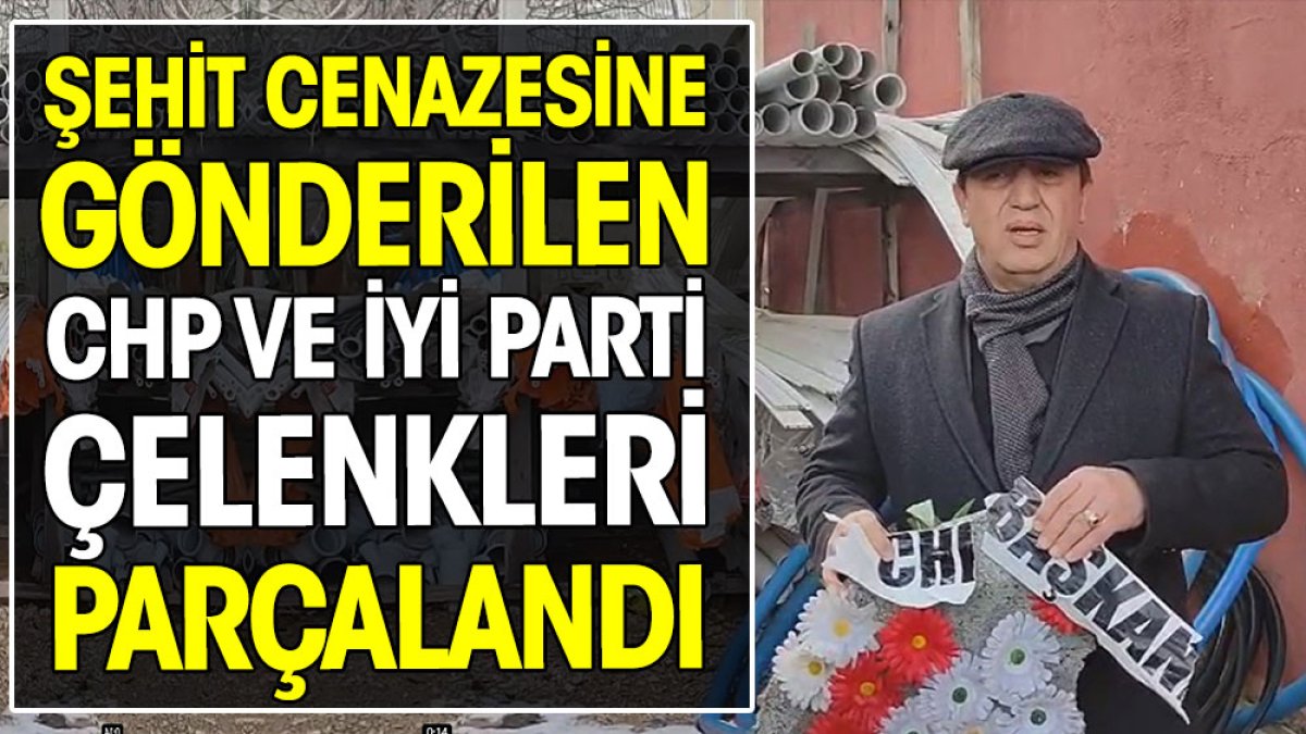 Şehit cenazelerinde CHP ve İYİ Parti'nin gönderdiği çelenkler parçalandı