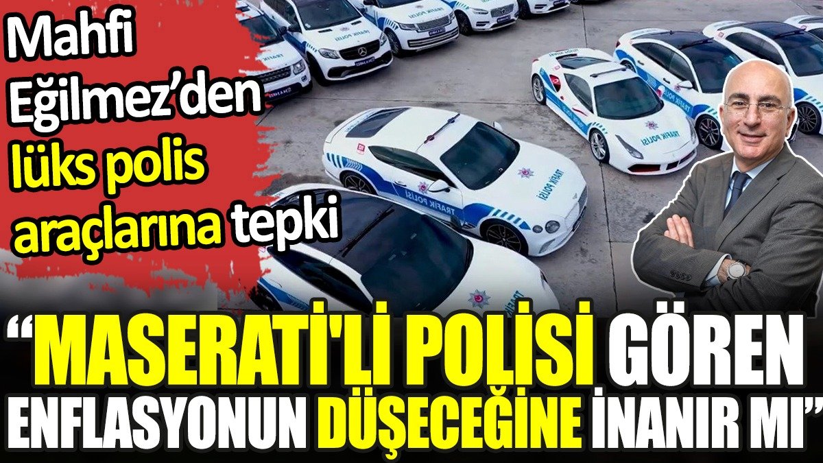 Mahfi Eğilmez’den lüks polis araçlarına tepki. 'Maserati'li polisi gören enflasyonun düşeceğine inanır mı?'