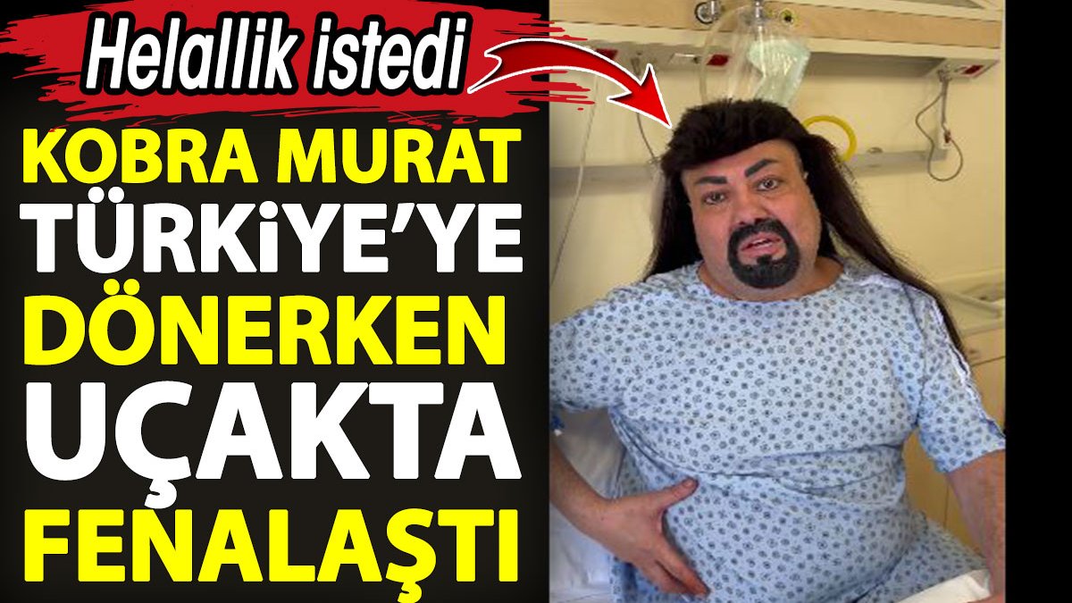 Kobra Murat Türkiye’ye dönerken uçakta fenalaştı. Helallik istedi