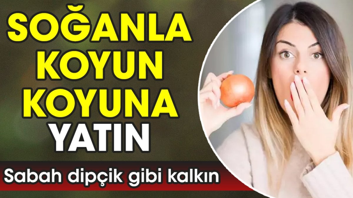 Soğanla koyun koyuna yatın. Sabah dipçik gibi kalkın