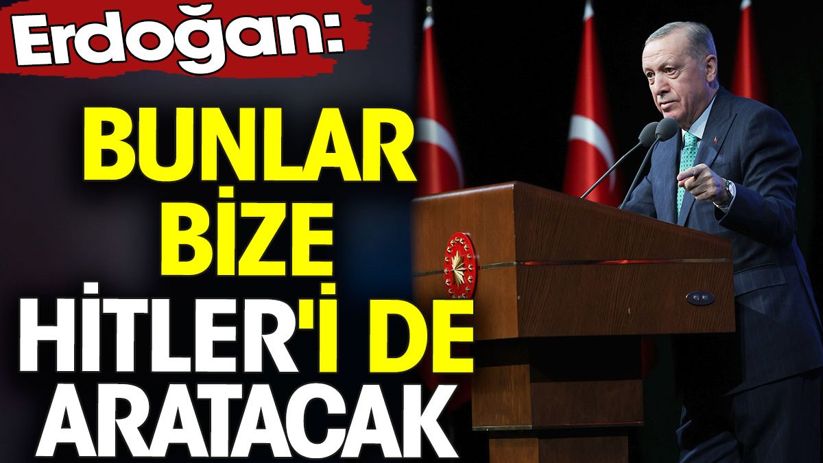 Erdoğan 'Bunlar bize Hitler'i de aratacak' dedi