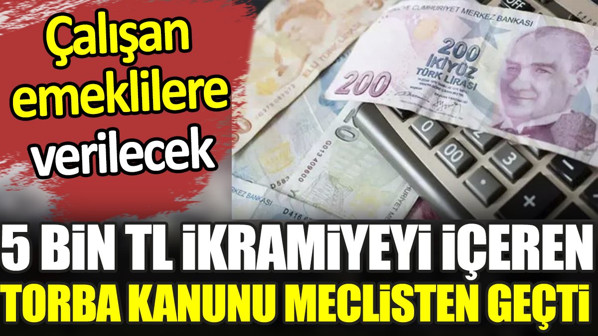 Çalışan emeklilere verilecek 5 bin TL ikramiyeyi de kapsayan torba kanunu meclisten geçti