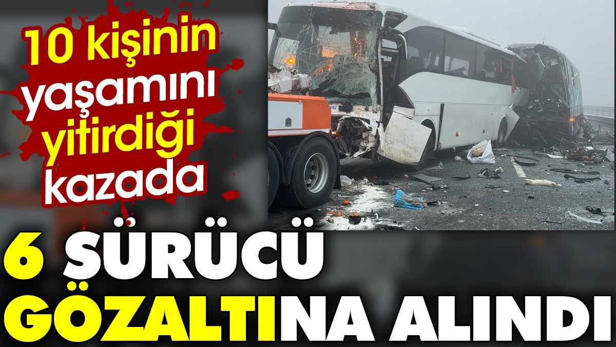 10 kişinin yaşamını yitirdiği kaza sonrasında 6 sürücü gözaltına alındı