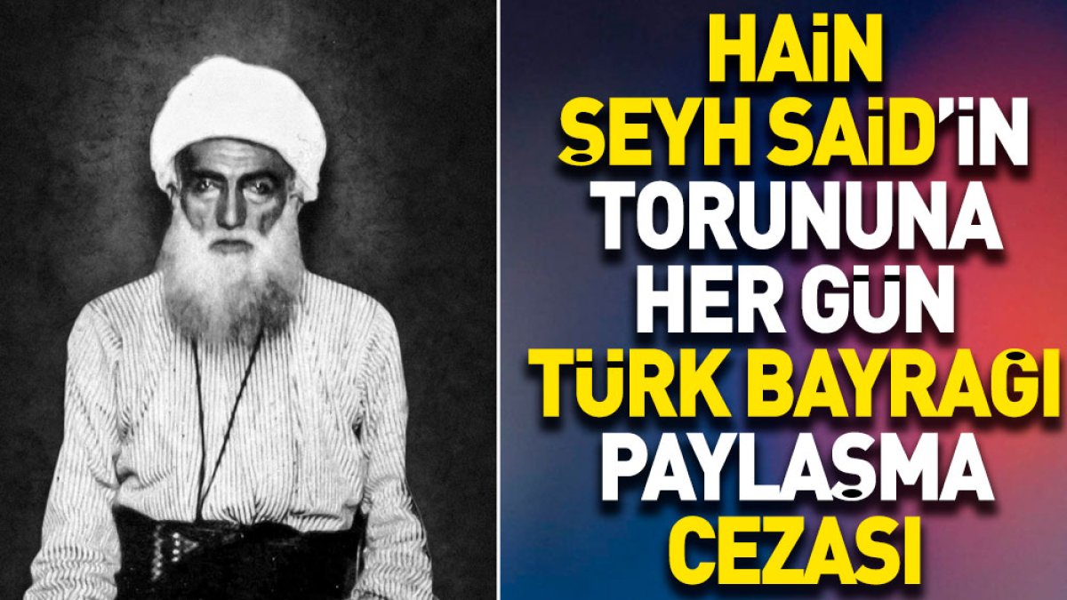 Hain Şeyh Said'in torununa her gün Türk bayrağı paylaşma cezası