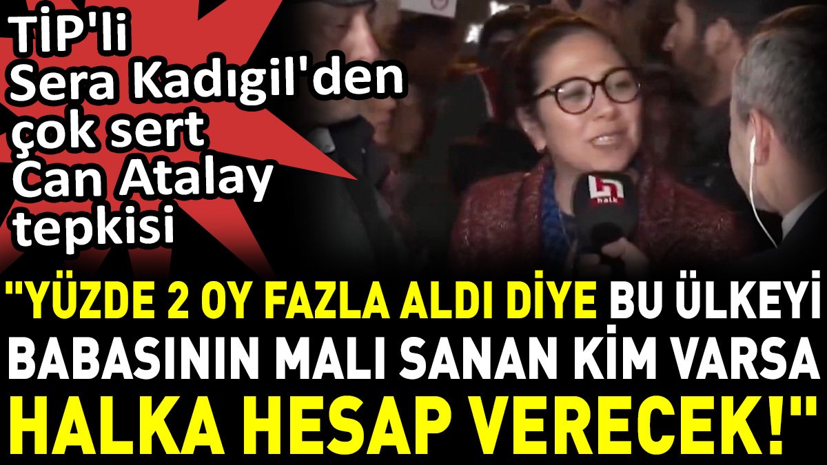 TİP'li Sera Kadıgil'den çok sert Can Atalay tepkisi. 'Bu ülkeyi babasının malı sanan kim varsa halka hesap verecek!'