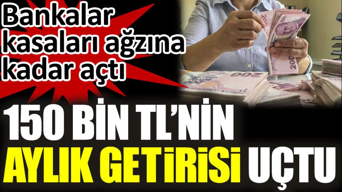 150 bin TL'nin aylık getirisi uçtu. Bankalar kasaları ağzına kadar açtı