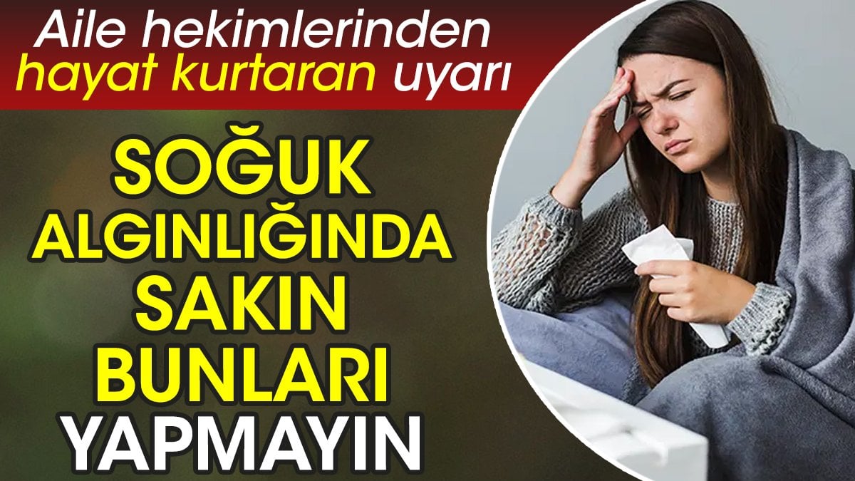 Aile hekimlerinden hayat kurtaran uyarı. Soğuk algınlığında sakın bunları yapmayın