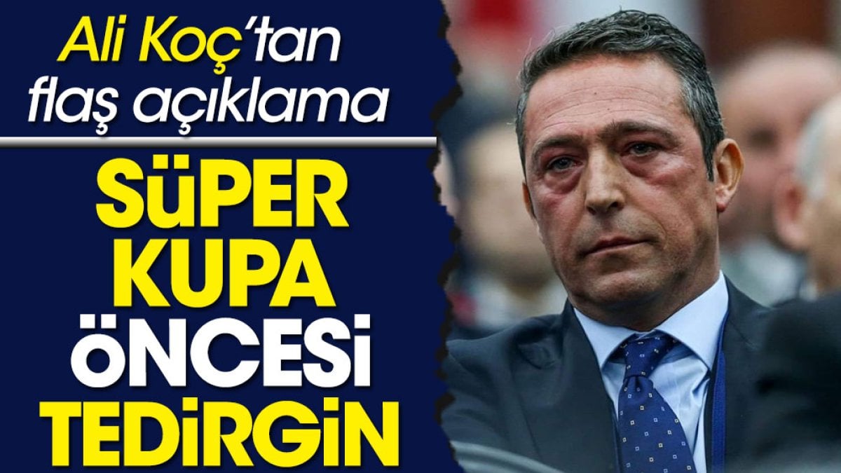 Ali Koç Süper Kupa maçı öncesi konuştu: Çok kaygılıyız