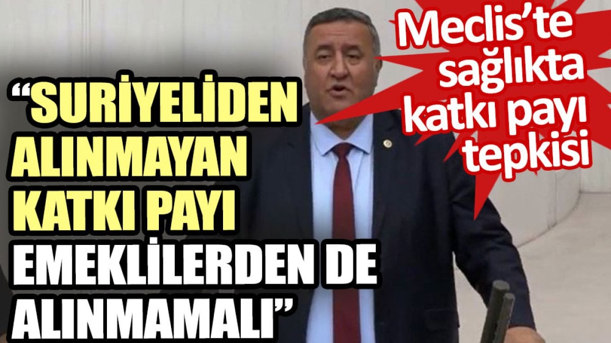 Mecliste sağlıkta katkı payı tepkisi: Suriyeliden alınmayan katkı payı emeklilerden de alınmamalı