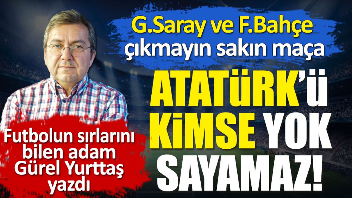 Atatürk'ü kimse yok sayamaz. Pazarlık konusu da yapamaz. Galatasaray Fenerbahçe çıkmayın maça. Gürel Yurttaş yazdı