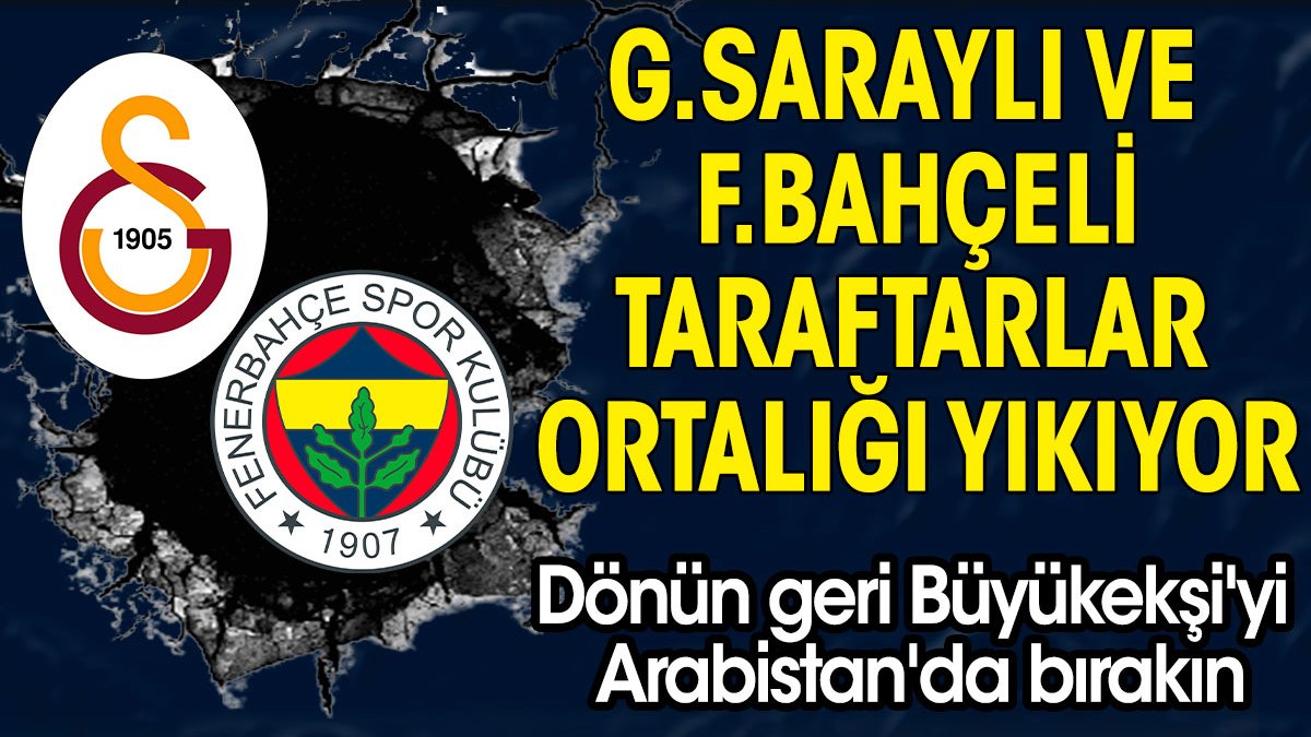 Galatasaraylı ve Fenerbahçeli taraftarlar ortalığı yıkıyor. Dönün geri Büyükekşi'yi Arabistan'da bırakın