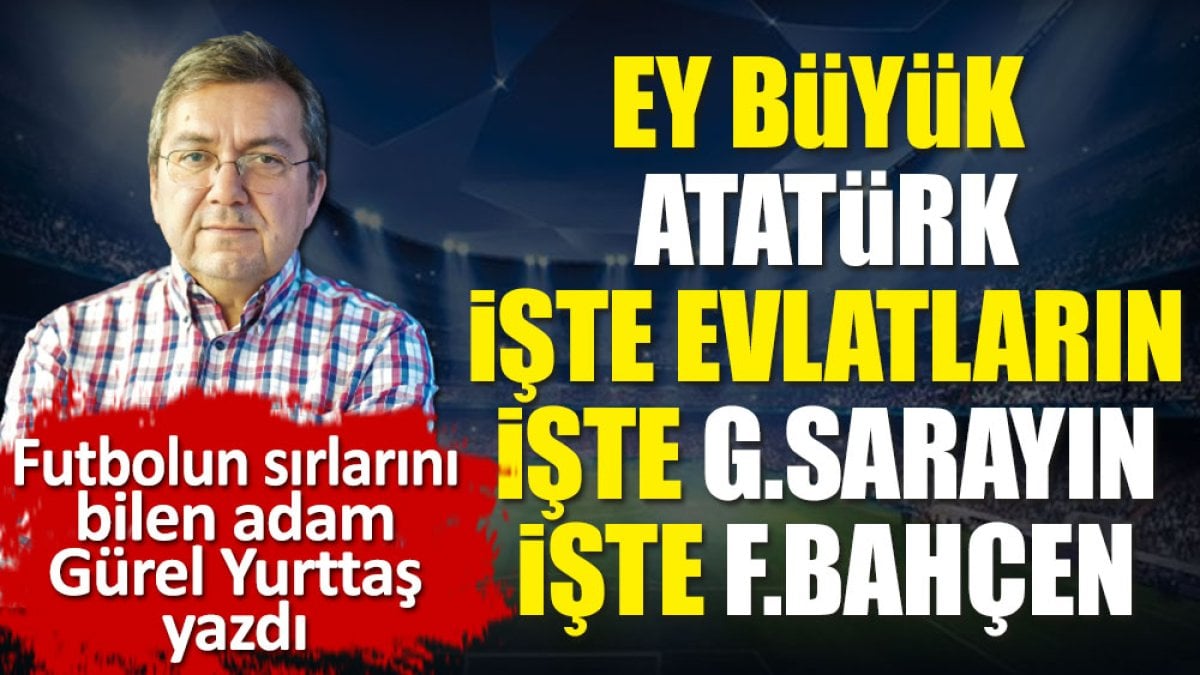 Ey büyük Atatürk. İşte evlatların. İşte Galatasarayın işte Fenerbahçen. Gürel Yurttaş yazdı