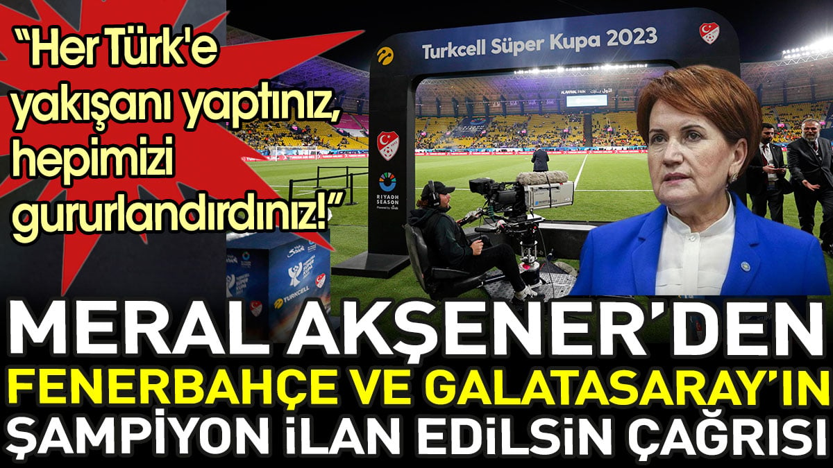 Meral Akşener'den Fenerbahçe ve Galatasaray'ın şampiyon ilan edilsin çağrısı. Her Türk'e yakışanı yaptınız, hepimizi gururlandırdınız!