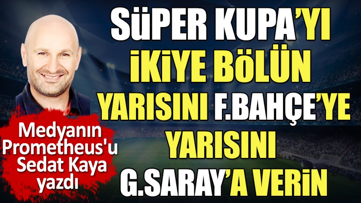 Süper Kupa'yı ortadan ikiye bölün yarısını Fenerbahçe'ye yarısını Galatasaray'a verin. Sedat Kaya yazdı