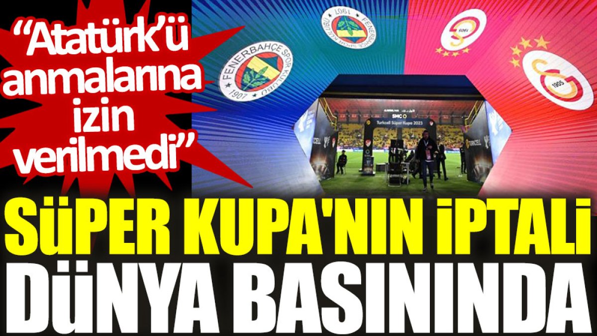 Süper Kupa'nın iptali dünya basınında: Atatürk'ü anmalarına izin verilmedi