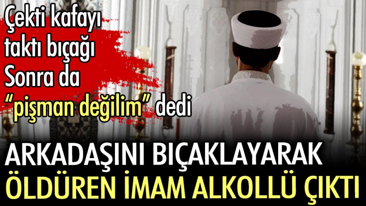 Arkadaşını bıçaklayarak öldüren imamın alkollü çıktı. Çekti kafayı taktı bıçağı