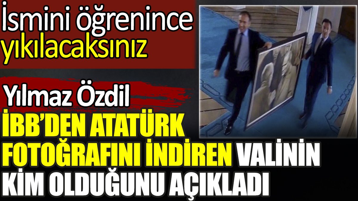 Yılmaz Özdil İstanbul Belediyesi'nden Atatürk fotoğrafını indiren valinin kim olduğunu açıkladı