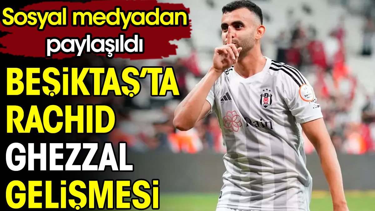 Beşiktaş'ta Ghezzal gelişmesi. Sosyal medyadan paylaşıldı