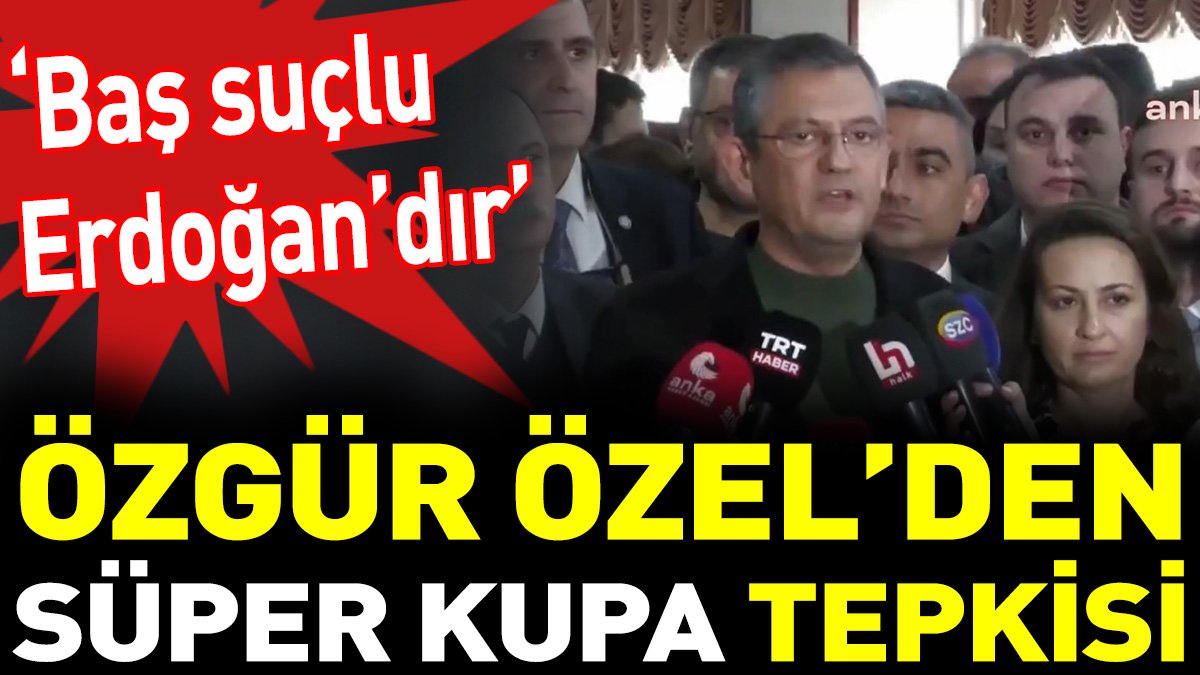 Özgür Özel’den Süper Kupa tepkisi. ‘Baş suçlu Erdoğan’dır’