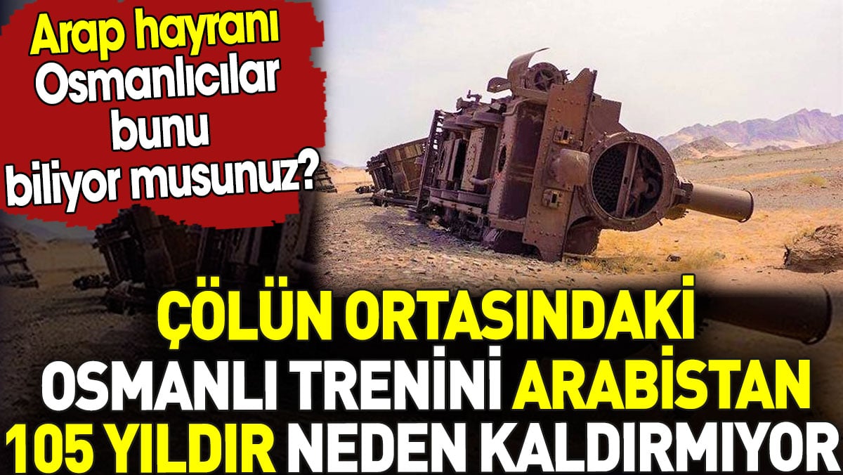 Araplar çölün ortasındaki Osmanlı trenini 105 yıldır neden kaldırmıyor? Arap hayranı Osmanlıcılar bunu biliyor musunuz?