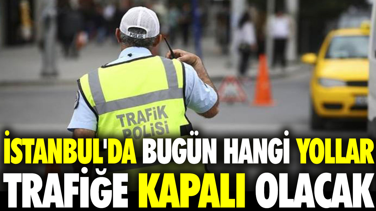 İstanbul'da bugün hangi yollar trafiğe kapalı olacak