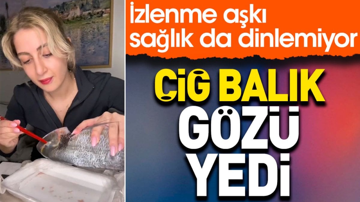 Çiğ balık gözü yedi. İzlenme aşkı sağlık da dinlemiyor