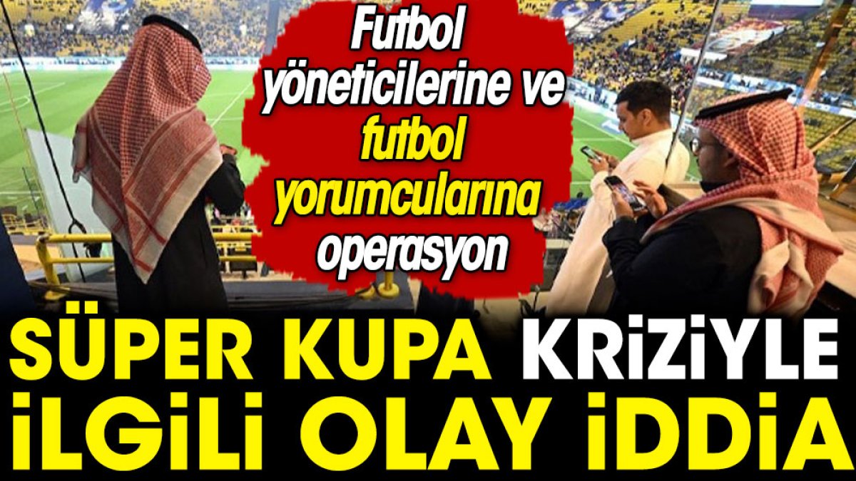 Süper Kupa kriziyle ilgili olay iddia: Futbol yöneticilerine ve futbol yorumcularına operasyon