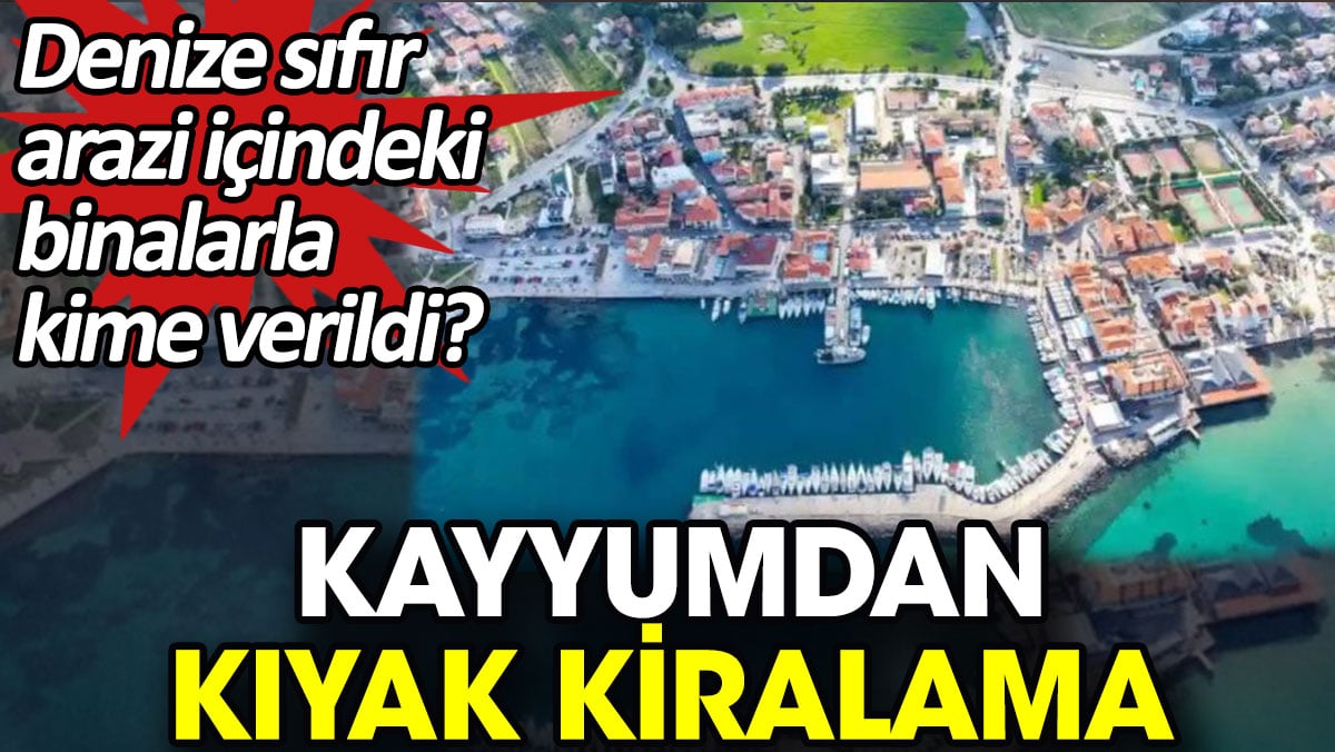 Kayyumdan kıyak kiralama. Denize sıfır arazi içindeki binalarla kime verildi