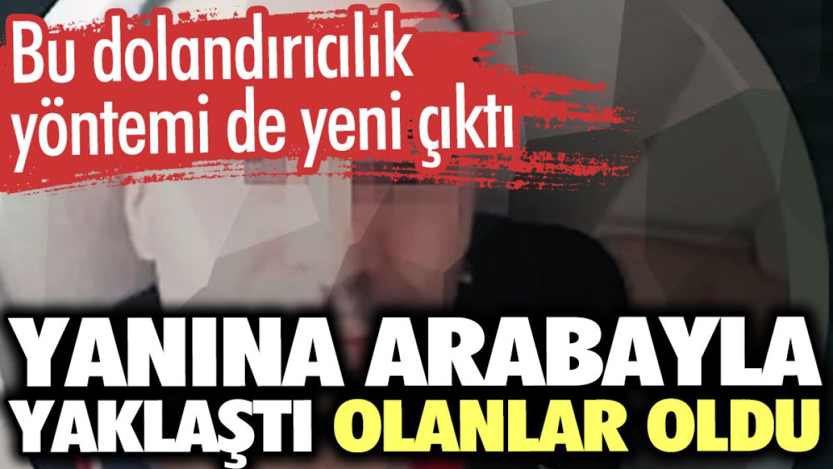 Bu dolandırıcılık yöntemi de yeni çıktı. Yanına arabayla yaklaştı olanlar oldu