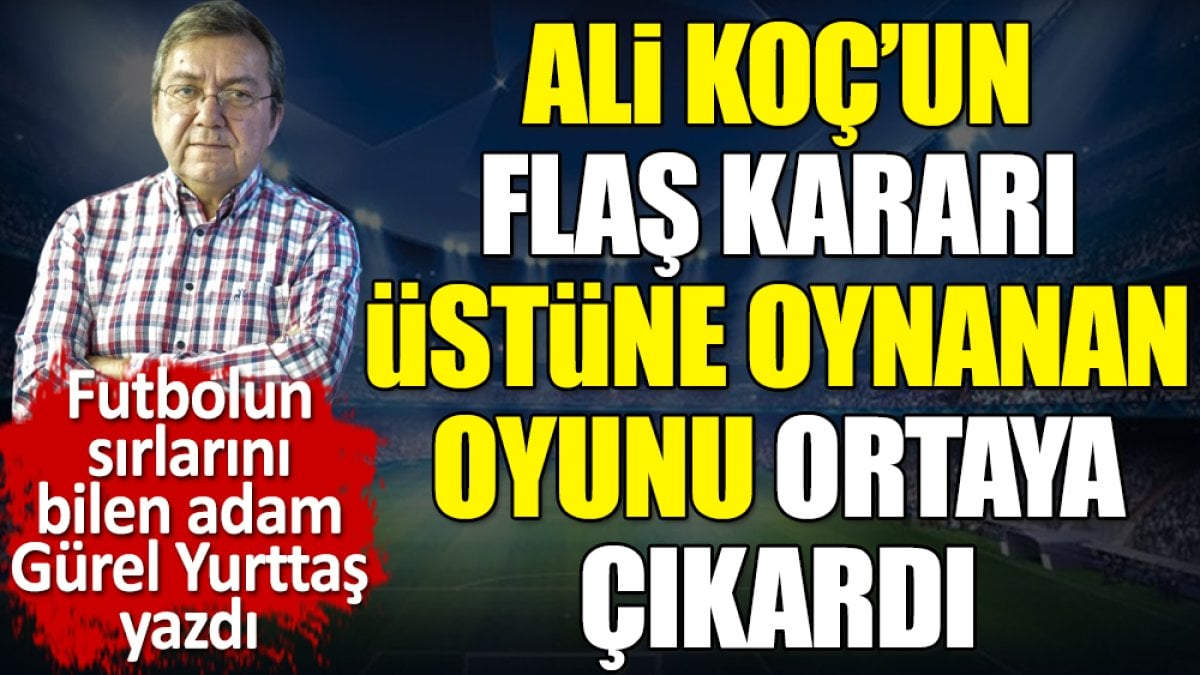 Ali Koç'un flaş kararı. Üstüne oynanan oyun ortaya çıktı. Gürel Yurttaş yazdı