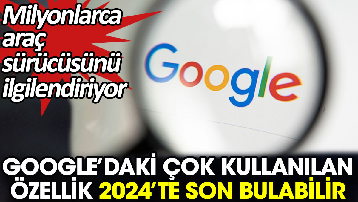 Google’daki çok kullanılan özellik 2024’te son bulabilir. Milyonlarca araç sürücüsünü ilgilendiriyor