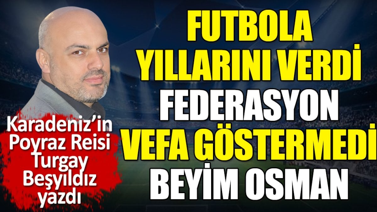 Futbola yıllarını verdi. Federasyon vefa göstermedi. Beyim Osman. Turgay Beşyıldız yazdı