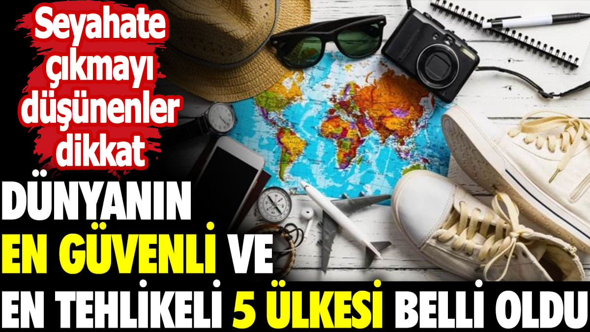 Dünyanın en güvenli ve en tehlikeli 5 ülkesi belli oldu