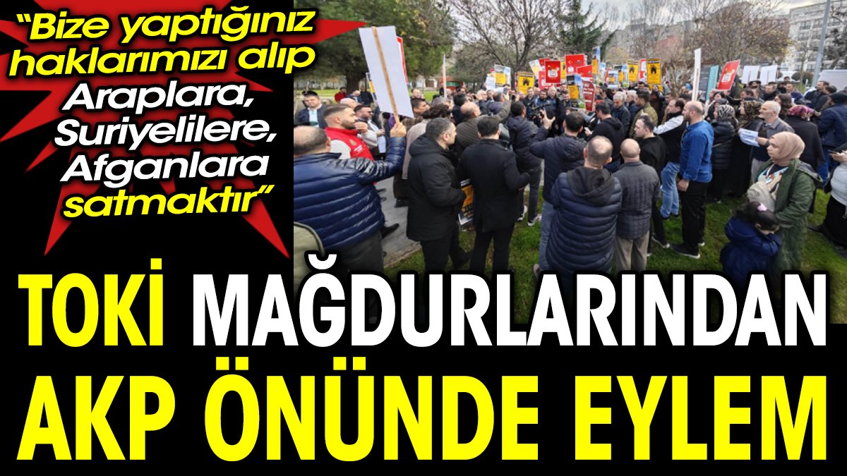 TOKİ mağdurlarından AKP önünde eylem: “Bize yaptığınız sadece bizi pes ettirip elimizdeki haklarımızı alıp Araplara, Suriyelilere, Afganlılara satmaktır”