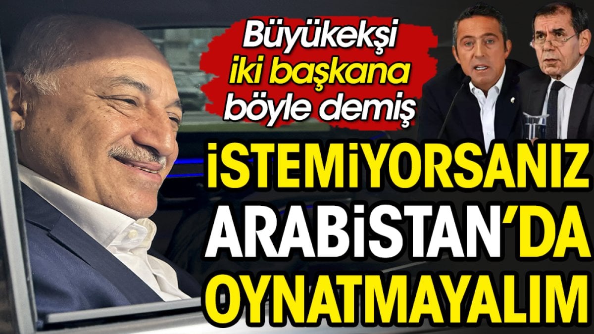 Mehmet Büyükekşi kulüplere 'İstemiyorsanız Arabistan'da oynamayalım' demiş