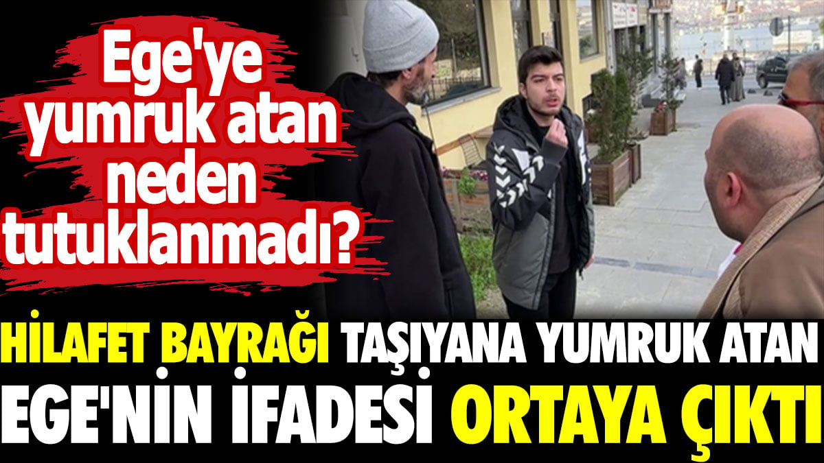 Hilafet bayrağı taşıyana yumruk atan Ege'nin ifadesi ortaya çıktı. Ege'ye yumruk atan neden tutuklanmadı?