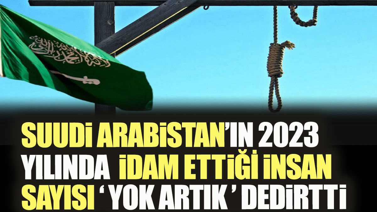 Suudi Arabistan’ın 2023 yılında idam ettiği insan sayısı yok artık dedirtti