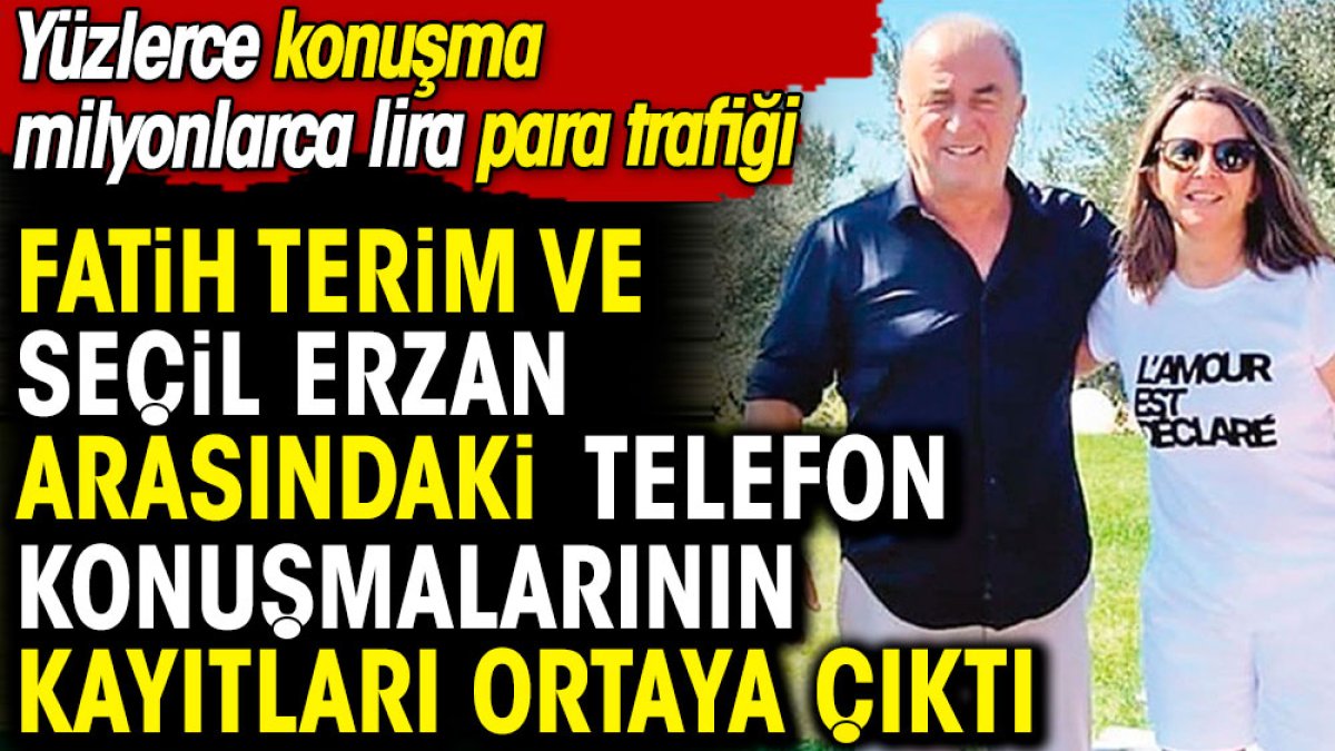 Fatih Terim ve Seçil Erzan arasındaki telefon konuşmalarının kayıtları ortaya çıktı. Yüzlerce konuşma milyonlarca lira para trafiği