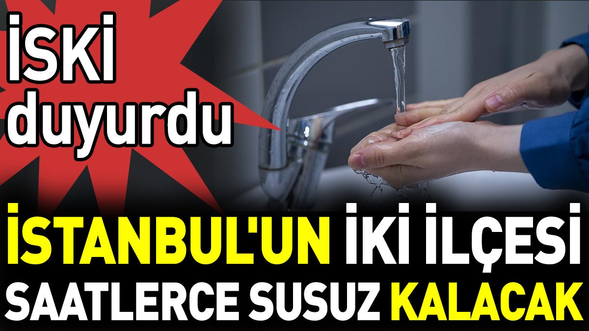 İSKİ duyurdu İstanbul'un iki ilçesi saatlerce susuz kalacak
