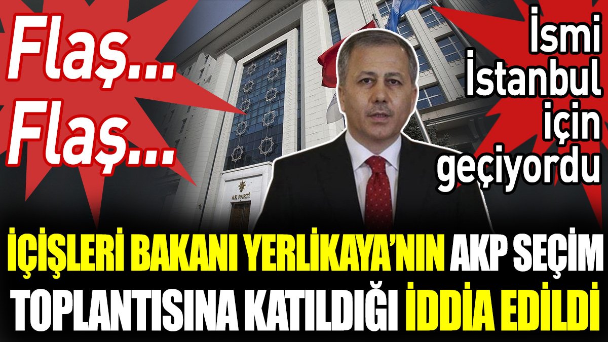 İçişleri Bakanı Yerlikaya'nın AKP seçim toplantısına katıldığı iddia edildi. İsmi İstanbul için geçiyordu