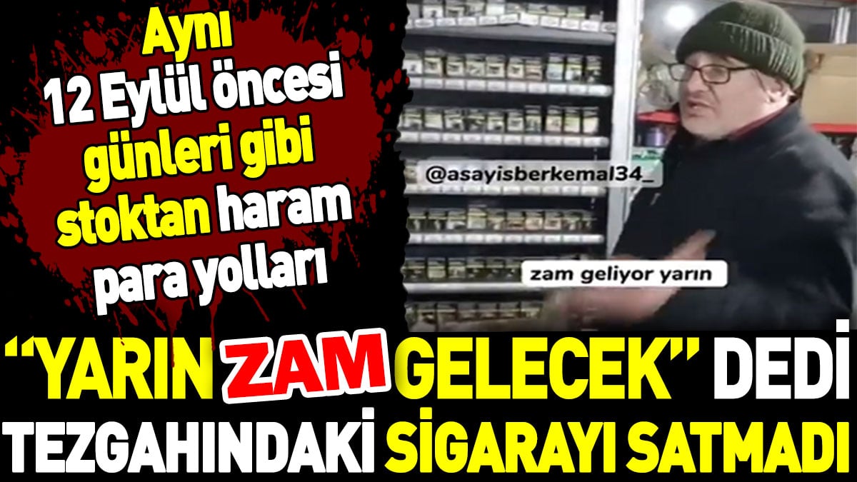 Yarın zam gelecek dedi tezgahındaki sigarayı satmadı. Aynı 12 Eylül öncesi gibi stoktan haram para yolları