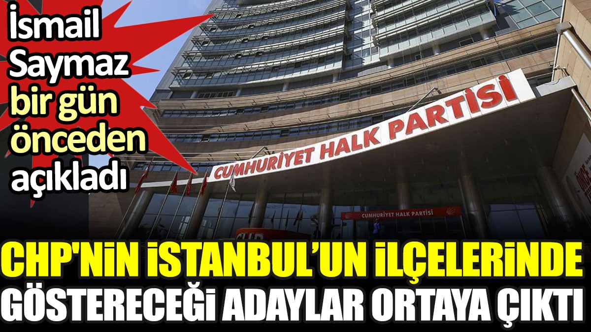 CHP'nin İstanbul'un ilçelerinde göstereceği adaylar ortaya çıktı. İsmail Saymaz bir gün önceden açıkladı